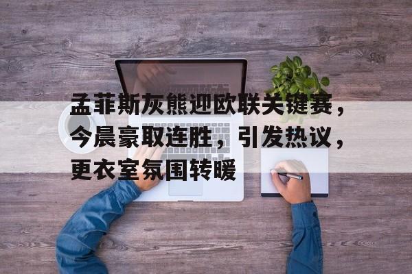 pgsoft孟菲斯灰熊迎欧联关键赛，今晨豪取连胜，引发热议，更衣室氛围转暖的简单介绍